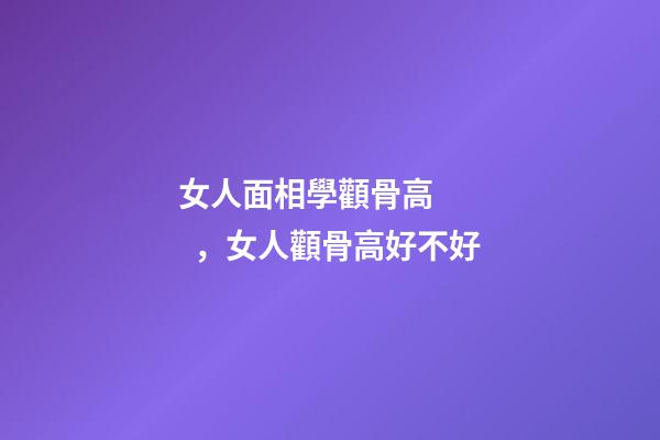 女人面相學顴骨高，女人顴骨高好不好